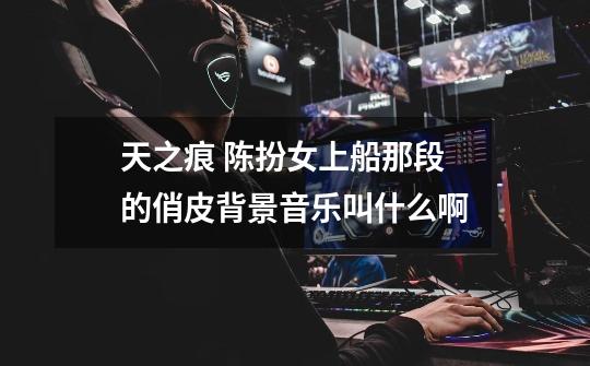 天之痕 陈扮女上船那段的俏皮背景音乐叫什么啊-第1张-游戏信息-龙启网