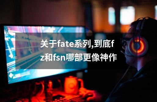 关于fate系列,到底fz和fsn哪部更像神作-第1张-游戏信息-龙启网