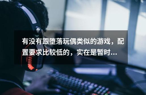 有没有跟堕落玩偶类似的游戏,配置要求比较低的,实在是暂时没有换电脑的打算-第1张-游戏信息-龙启网