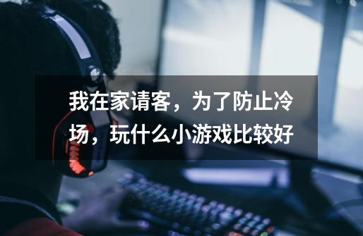 我在家请客,为了防止冷场,玩什么小游戏比较好-第1张-游戏信息-龙启网