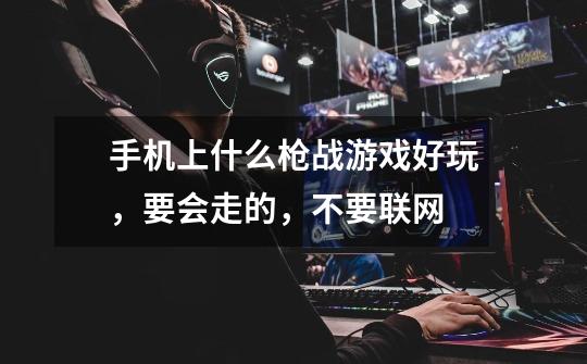手机上什么枪战游戏好玩,要会走的,不要联网-第1张-游戏信息-龙启网