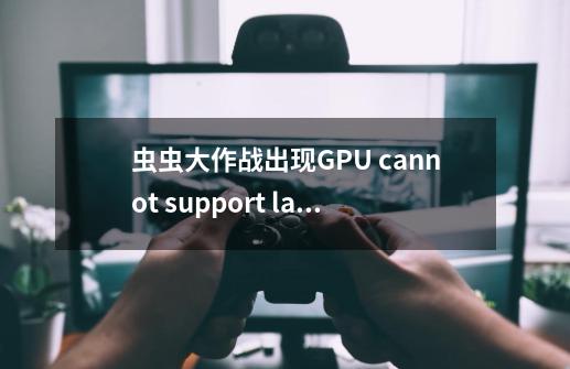 虫虫大作战出现GPU cannot support large textures。-第1张-游戏信息-龙启网