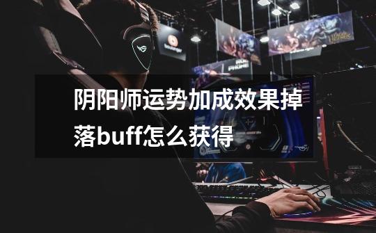 阴阳师运势加成效果掉落buff怎么获得-第1张-游戏信息-龙启网