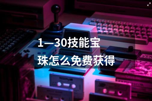 1—30技能宝珠怎么免费获得-第1张-游戏信息-龙启网