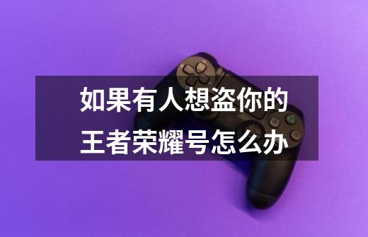 如果有人想盗你的王者荣耀号怎么办-第1张-游戏信息-龙启网