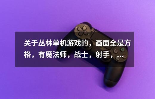 关于丛林单机游戏的,画面全是方格,有魔法师,战士,射手,奶妈,都有攻击范围,每次只能行动一次,结束-第1张-游戏信息-龙启网