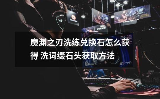 魔渊之刃洗练兑换石怎么获得 洗词缀石头获取方法-第1张-游戏信息-龙启网