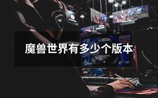 魔兽世界有多少个版本-第1张-游戏信息-龙启网