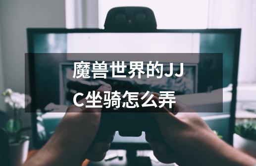 魔兽世界的JJC坐骑怎么弄-第1张-游戏信息-龙启网