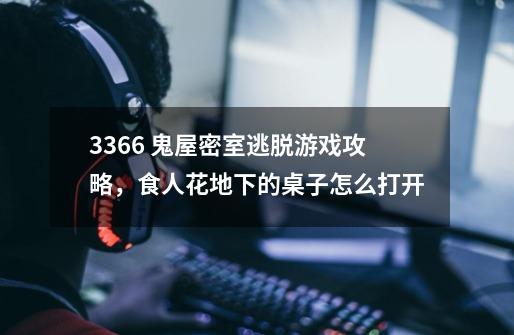 3366 鬼屋密室逃脱游戏攻略,食人花地下的桌子怎么打开-第1张-游戏信息-龙启网