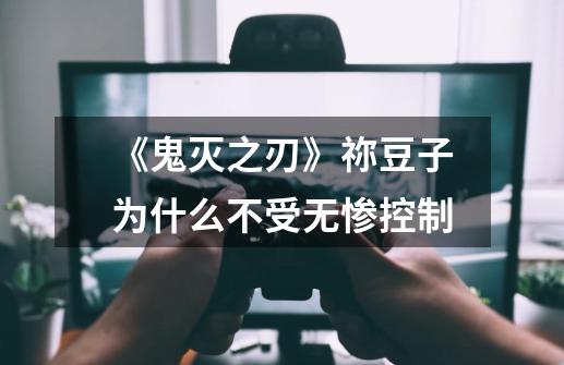 《鬼灭之刃》祢豆子为什么不受无惨控制-第1张-游戏信息-龙启网