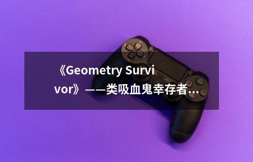 《Geometry Survivor》——类吸血鬼幸存者游戏的集大成之作-第1张-游戏信息-龙启网