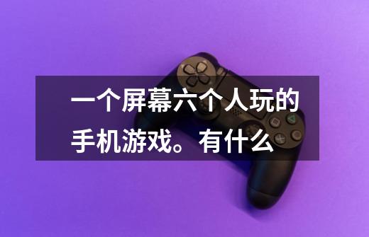 一个屏幕六个人玩的手机游戏。有什么-第1张-游戏信息-龙启网