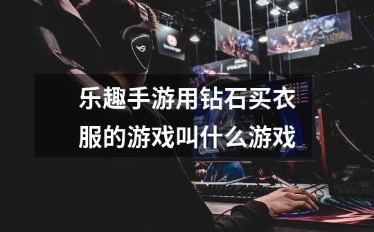 乐趣手游用钻石买衣服的游戏叫什么游戏-第1张-游戏信息-龙启网