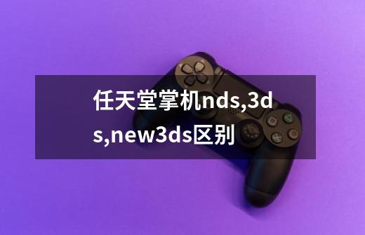 任天堂掌机nds,3ds,new3ds区别-第1张-游戏信息-龙启网