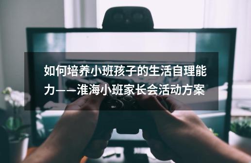 如何培养小班孩子的生活自理能力——淮海小班家长会活动方案-第1张-游戏信息-龙启网