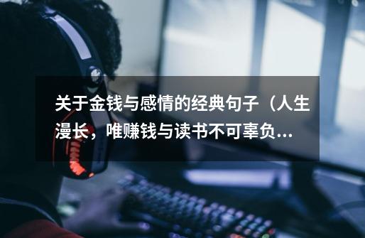 关于金钱与感情的经典句子(人生漫长,唯赚钱与读书不可辜负)-第1张-游戏信息-龙启网