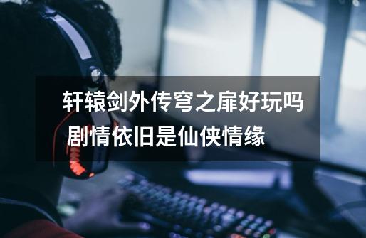 轩辕剑外传穹之扉好玩吗 剧情依旧是仙侠情缘-第1张-游戏信息-龙启网
