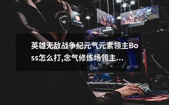 英雄无敌战争纪元气元素领主Boss怎么打,念气修炼场领主怎么打-第1张-游戏信息-龙启网