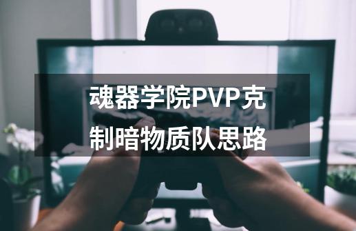 魂器学院PVP克制暗物质队思路-第1张-游戏信息-龙启网
