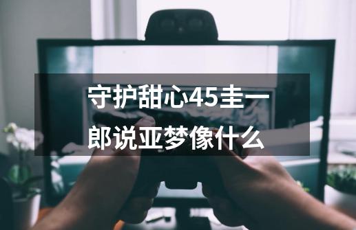 守护甜心45圭一郎说亚梦像什么-第1张-游戏信息-龙启网