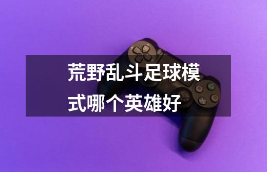 荒野乱斗足球模式哪个英雄好-第1张-游戏信息-龙启网