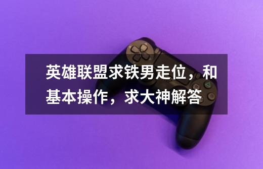 英雄联盟求铁男走位，和基本操作，求大神解答-第1张-游戏信息-龙启网