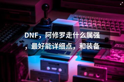 DNF,阿修罗走什么属强,最好能详细点,和装备-第1张-游戏信息-龙启网