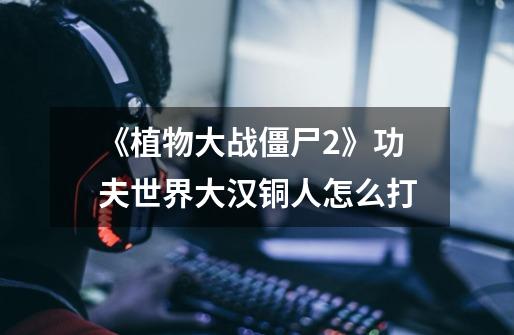 《植物大战僵尸2》功夫世界大汉铜人怎么打-第1张-游戏信息-龙启网