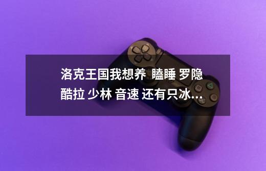 洛克王国我想养  瞌睡 罗隐 酷拉 少林 音速 还有只冰封怨灵这样搭配可以吗-第1张-游戏信息-龙启网