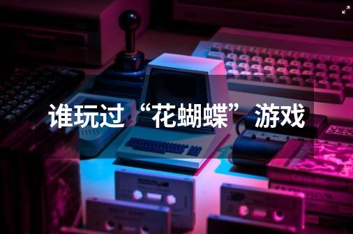 谁玩过“花蝴蝶”游戏-第1张-游戏信息-龙启网