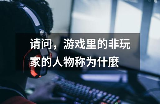 请问,游戏里的非玩家的人物称为什麼-第1张-游戏信息-龙启网