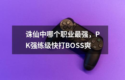 诛仙中哪个职业最强,PK强练级快打BOSS爽-第1张-游戏信息-龙启网