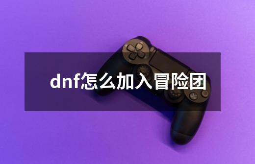 dnf怎么加入冒险团-第1张-游戏信息-龙启网