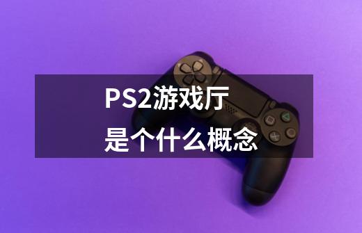 PS2游戏厅是个什么概念-第1张-游戏信息-龙启网