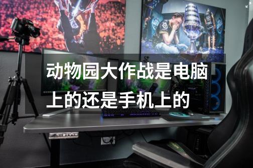 动物园大作战是电脑上的还是手机上的-第1张-游戏信息-龙启网