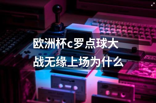欧洲杯c罗点球大战无缘上场为什么-第1张-游戏信息-龙启网