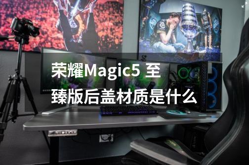 荣耀Magic5 至臻版后盖材质是什么-第1张-游戏信息-龙启网