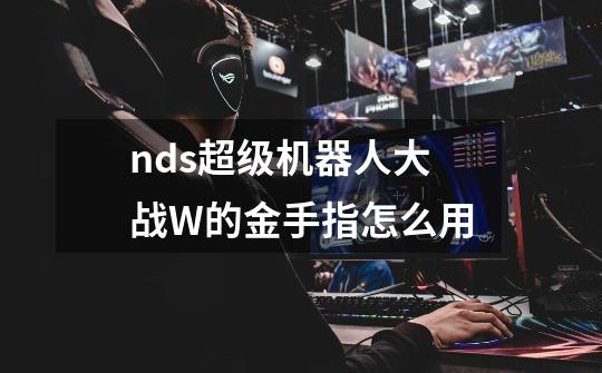 nds超级机器人大战W的金手指怎么用-第1张-游戏信息-龙启网