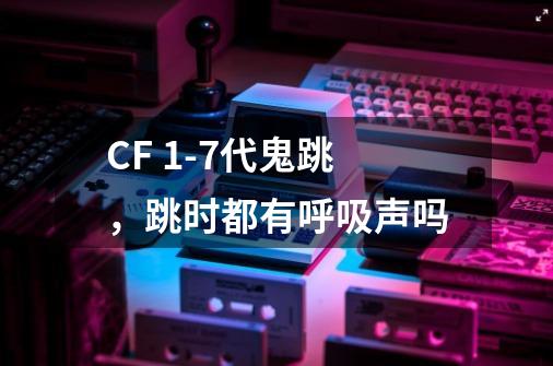 CF 1-7代鬼跳，跳时都有呼吸声吗-第1张-游戏信息-龙启网