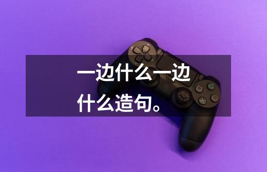 一边什么一边什么造句。-第1张-游戏信息-龙启网