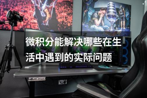 微积分能解决哪些在生活中遇到的实际问题-第1张-游戏信息-龙启网
