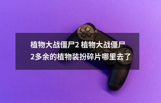 植物大战僵尸2 植物大战僵尸2多余的植物装扮碎片哪里去了-第1张-游戏信息-龙启网