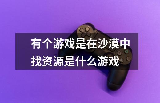 有个游戏是在沙漠中找资源是什么游戏-第1张-游戏信息-龙启网
