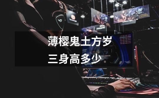 薄樱鬼土方岁三身高多少-第1张-游戏信息-龙启网