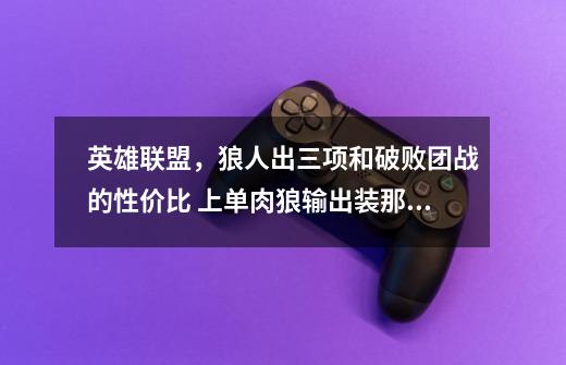 英雄联盟，狼人出三项和破败团战的性价比 上单肉狼输出装那个性价比高-第1张-游戏信息-龙启网
