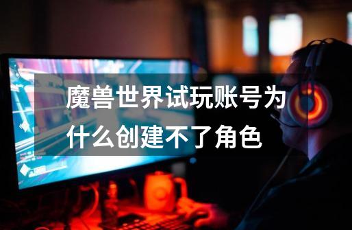 魔兽世界试玩账号为什么创建不了角色-第1张-游戏信息-龙启网
