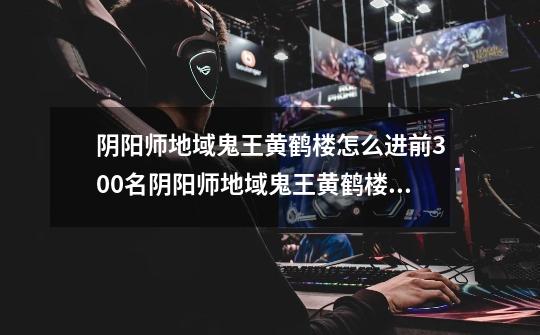 阴阳师地域鬼王黄鹤楼怎么进前300名阴阳师地域鬼王黄鹤楼前300名打法技巧攻略-第1张-游戏信息-龙启网