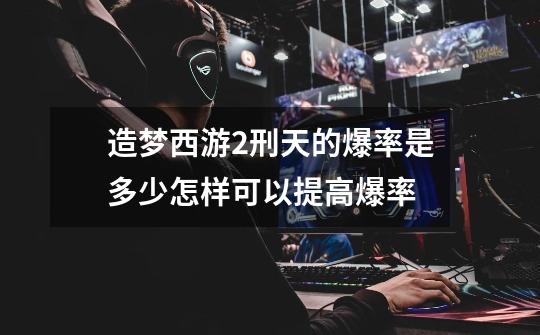 造梦西游2刑天的爆率是多少怎样可以提高爆率-第1张-游戏信息-龙启网