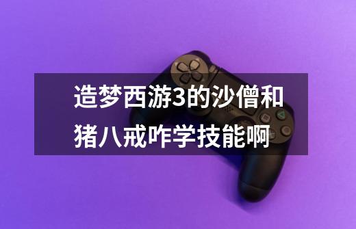 造梦西游3的沙僧和猪八戒咋学技能啊-第1张-游戏信息-龙启网